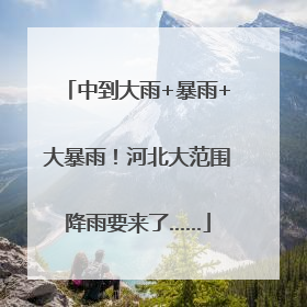 中到大雨+暴雨+大暴雨！河北大范围降雨要来了……