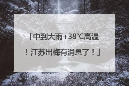中到大雨+38℃高温！江苏出梅有消息了！