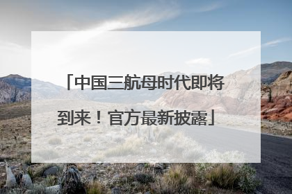 中国三航母时代即将到来！官方最新披露