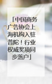 中国商务广告协会上海机构入驻普陀！行业权威奖项同步落户