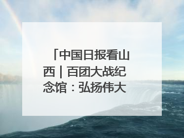 中国日报看山西｜百团大战纪念馆：弘扬伟大抗战精神