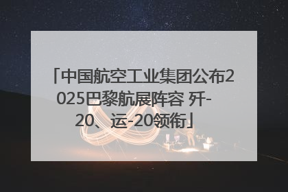 中国航空工业集团公布2025巴黎航展阵容 歼-20、运-20领衔
