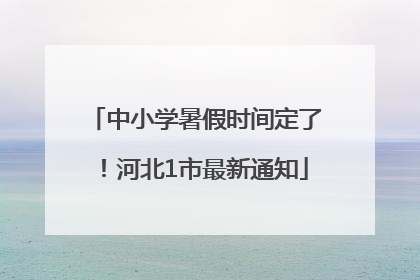 中小学暑假时间定了！河北1市最新通知