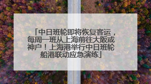 中日班轮即将恢复客运，每周一班从上海前往大阪或神户！上海港举行中日班轮船港联动应急演练