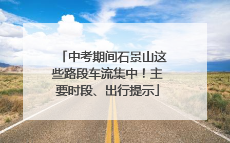 中考期间石景山这些路段车流集中！主要时段、出行提示