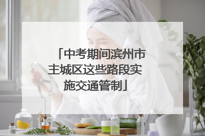 中考期间滨州市主城区这些路段实施交通管制