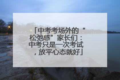 中考考场外的“松弛感”家长们：中考只是一次考试，放平心态就好