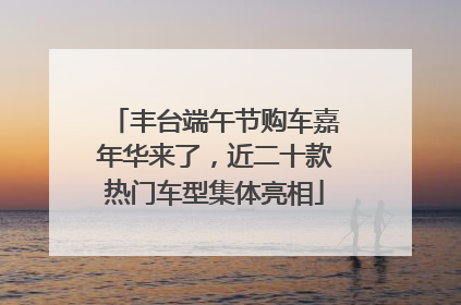 丰台端午节购车嘉年华来了，近二十款热门车型集体亮相