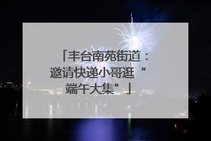 丰台南苑街道：邀请快递小哥逛“端午大集”