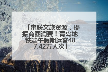 串联文旅资源，提振商圈消费！青岛地铁端午假期运客487.42万人次