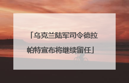 乌克兰陆军司令德拉帕特宣布将继续留任