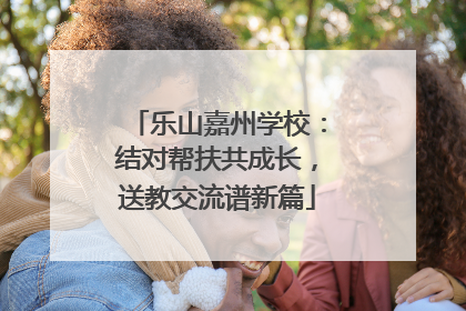 乐山嘉州学校：结对帮扶共成长，送教交流谱新篇