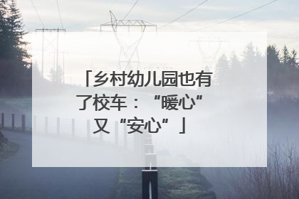 乡村幼儿园也有了校车：“暖心”又“安心”