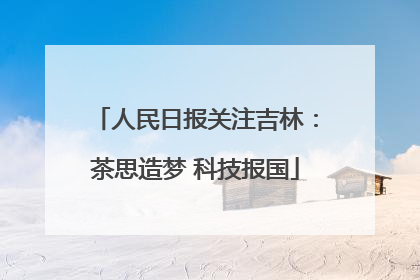 人民日报关注吉林：茶思造梦 科技报国