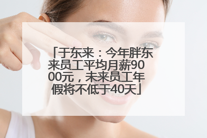 于东来：今年胖东来员工平均月薪9000元，未来员工年假将不低于40天