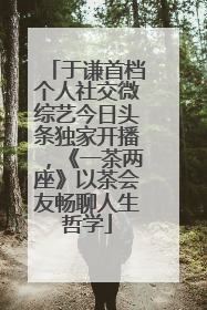 于谦首档个人社交微综艺今日头条独家开播，《一茶两座》以茶会友畅聊人生哲学