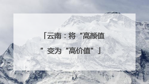 云南：将“高颜值”变为“高价值”