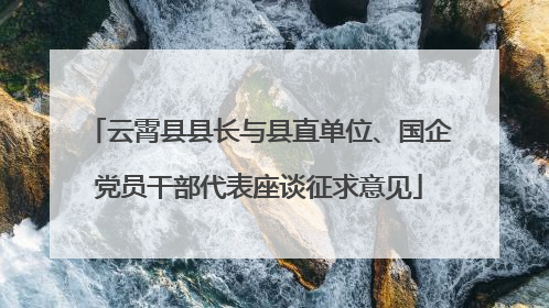 云霄县县长与县直单位、国企党员干部代表座谈征求意见