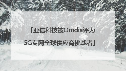 亚信科技被Omdia评为5G专网全球供应商挑战者