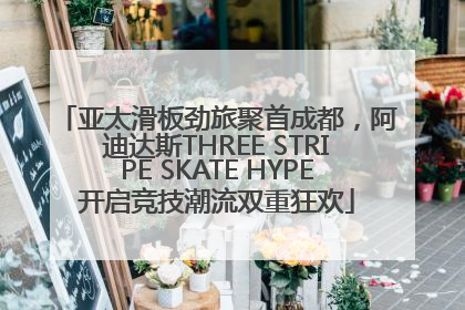 亚太滑板劲旅聚首成都，阿迪达斯THREE STRIPE SKATE HYPE开启竞技潮流双重狂欢