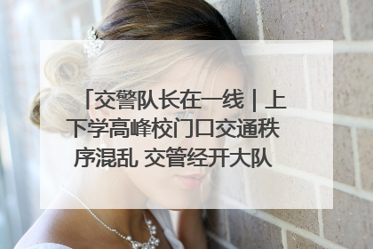 交警队长在一线｜上下学高峰校门口交通秩序混乱 交管经开大队多举措进行整治