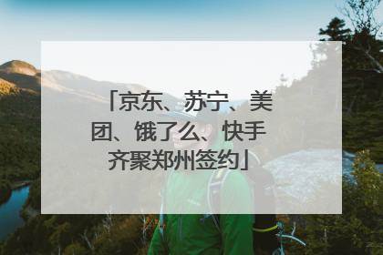 京东、苏宁、美团、饿了么、快手齐聚郑州签约