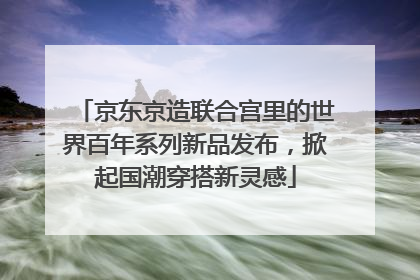 京东京造联合宫里的世界百年系列新品发布，掀起国潮穿搭新灵感