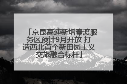 京昆高速新增秦渡服务区预计9月开放 打造西北首个新田园主义交旅融合标杆