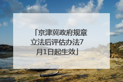 京津冀政府规章立法后评估办法7月1日起生效