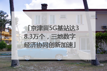 京津冀5G基站达38.3万个，三地数字经济协同创新加速