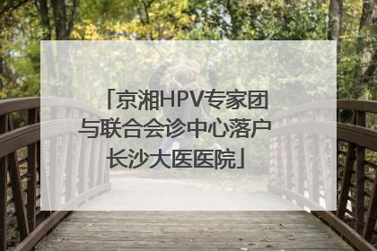 京湘HPV专家团与联合会诊中心落户长沙大医医院