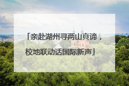 亲赴湖州寻两山真谛，校地联动话国际新声