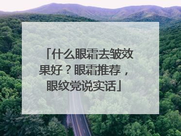 什么眼霜去皱效果好？眼霜推荐，眼纹党说实话