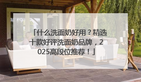 什么洗面奶好用？精选十款好评洗面奶品牌，2025高段位推荐！
