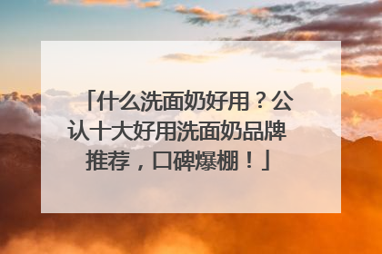 什么洗面奶好用？公认十大好用洗面奶品牌推荐，口碑爆棚！