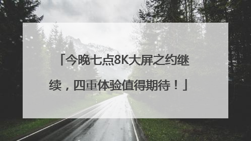 今晚七点8K大屏之约继续，四重体验值得期待！