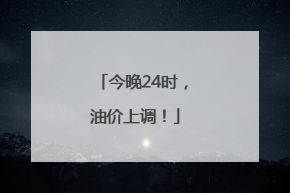 今晚24时，油价上调！