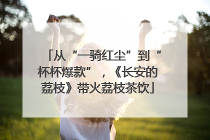从“一骑红尘”到“杯杯爆款”，《长安的荔枝》带火荔枝茶饮