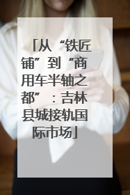 从“铁匠铺”到“商用车半轴之都”：吉林县城接轨国际市场