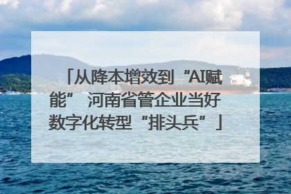 从降本增效到“AI赋能” 河南省管企业当好数字化转型“排头兵”