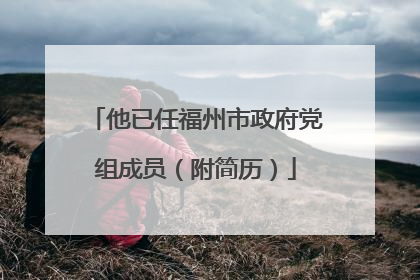 他已任福州市政府党组成员（附简历）