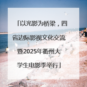 以光影为桥梁，四省边际影视文化交流暨2025年衢州大学生电影季举行