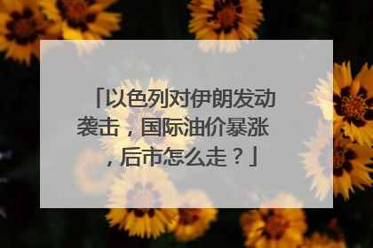 以色列对伊朗发动袭击，国际油价暴涨，后市怎么走？