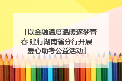 以金融温度温暖逐梦青春 建行湖南省分行开展爱心助考公益活动