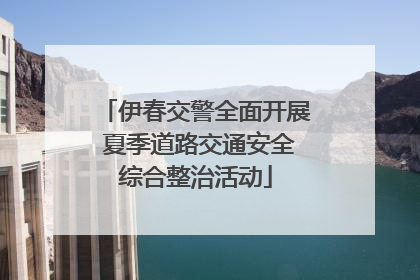 伊春交警全面开展 夏季道路交通安全综合整治活动
