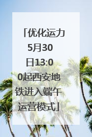 优化运力 5月30日13:00起西安地铁进入端午运营模式