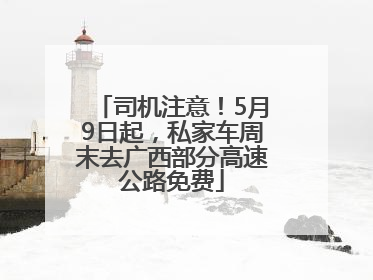 司机注意！5月9日起，私家车周末去广西部分高速公路免费