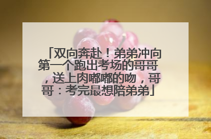 双向奔赴！弟弟冲向第一个跑出考场的哥哥，送上肉嘟嘟的吻，哥哥：考完最想陪弟弟