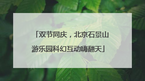 双节同庆，北京石景山游乐园科幻互动嗨翻天