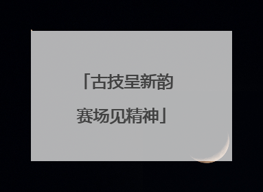古技呈新韵 赛场见精神